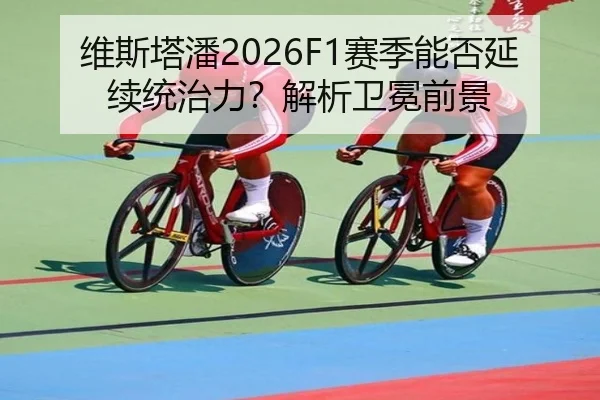 维斯塔潘2026F1赛季能否延续统治力？解析卫冕前景